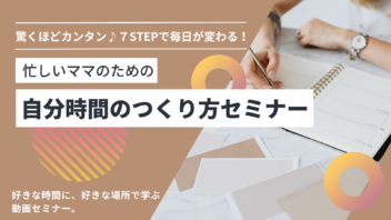 驚くほどカンタン♪  7STEPで毎日が変わる！忙しいママのための自分時間のつくり方セミナー