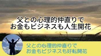 父との心理的仲直りでお金もビジネスも好転開花