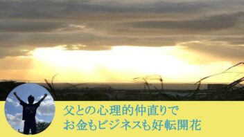 父との心理的仲直りでお金もビジネスも好転開花